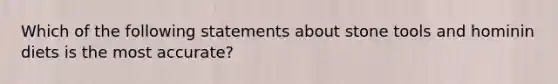 Which of the following statements about stone tools and hominin diets is the most accurate?