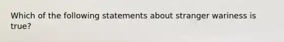 Which of the following statements about stranger wariness is true?