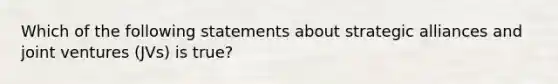 Which of the following statements about strategic alliances and joint ventures (JVs) is true?