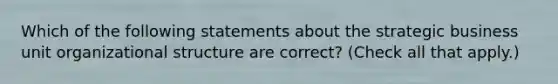Which of the following statements about the strategic business unit organizational structure are correct? (Check all that apply.)