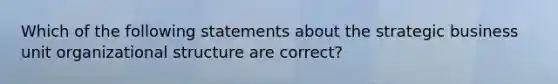 Which of the following statements about the strategic business unit organizational structure are correct?