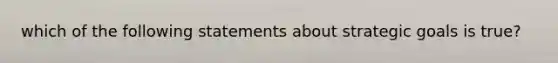 which of the following statements about strategic goals is true?