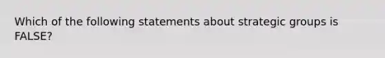 Which of the following statements about strategic groups is FALSE?