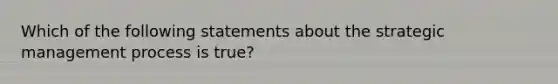 Which of the following statements about the strategic management process is true?