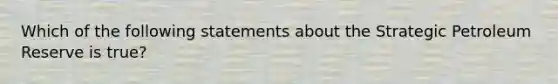 Which of the following statements about the Strategic Petroleum Reserve is true?