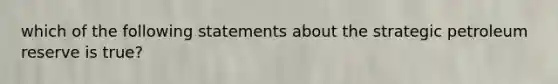 which of the following statements about the strategic petroleum reserve is true?