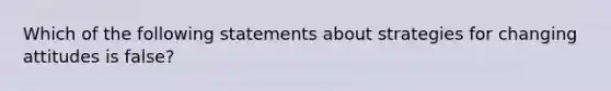 Which of the following statements about strategies for changing attitudes is false?