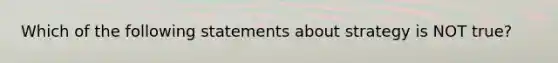 Which of the following statements about strategy is NOT true?