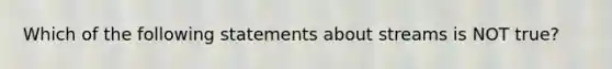 Which of the following statements about streams is NOT true?