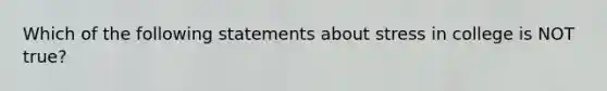 Which of the following statements about stress in college is NOT true?