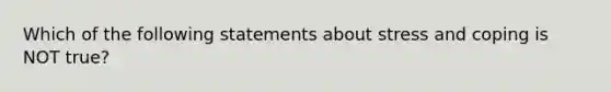 Which of the following statements about stress and coping is NOT true?