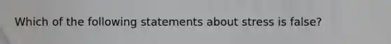 Which of the following statements about stress is false?