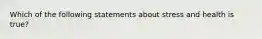 Which of the following statements about stress and health is true?