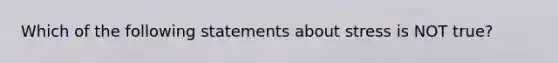 Which of the following statements about stress is NOT true?