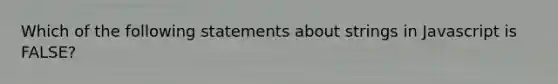 Which of the following statements about strings in Javascript is FALSE?