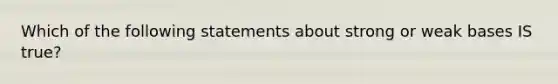 Which of the following statements about strong or weak bases IS true?