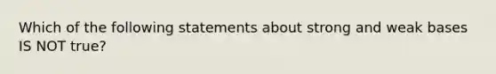 Which of the following statements about strong and weak bases IS NOT true?