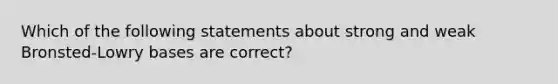 Which of the following statements about strong and weak Bronsted-Lowry bases are correct?