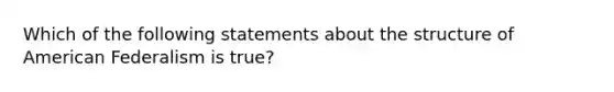 Which of the following statements about the structure of American Federalism is true?