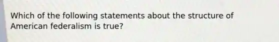 Which of the following statements about the structure of American federalism is true?