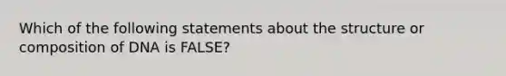 Which of the following statements about the structure or composition of DNA is FALSE?