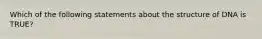 Which of the following statements about the structure of DNA is TRUE?