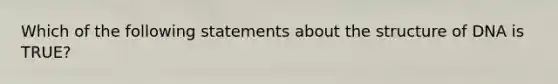 Which of the following statements about the structure of DNA is TRUE?