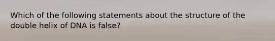 Which of the following statements about the structure of the double helix of DNA is false?