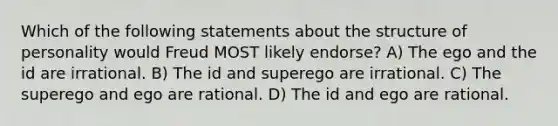 Which of the following statements about the structure of personality would Freud MOST likely endorse? A) The ego and the id are irrational. B) The id and superego are irrational. C) The superego and ego are rational. D) The id and ego are rational.