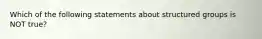 Which of the following statements about structured groups is NOT true?