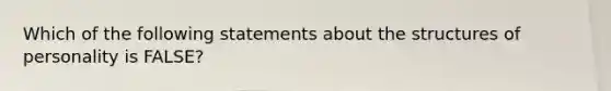 Which of the following statements about the structures of personality is FALSE?