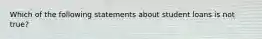 Which of the following statements about student loans is not true?