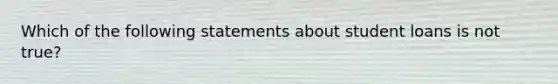 Which of the following statements about student loans is not true?