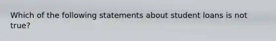 Which of the following statements about student loans is not​ true?