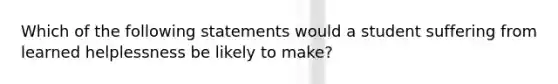 Which of the following statements would a student suffering from learned helplessness be likely to make?