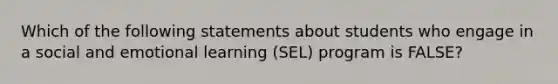 Which of the following statements about students who engage in a social and emotional learning (SEL) program is FALSE?