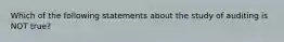 Which of the following statements about the study of auditing is NOT true?