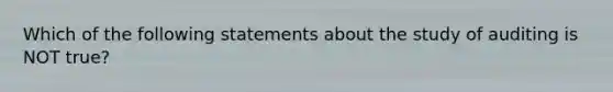 Which of the following statements about the study of auditing is NOT true?