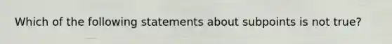 Which of the following statements about subpoints is not true?