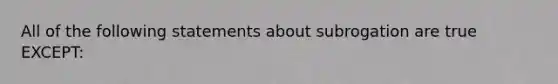 All of the following statements about subrogation are true EXCEPT: