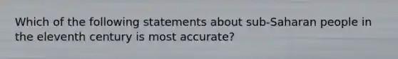 Which of the following statements about sub-Saharan people in the eleventh century is most accurate?