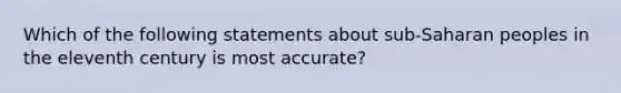 Which of the following statements about sub-Saharan peoples in the eleventh century is most accurate?