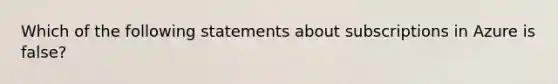 Which of the following statements about subscriptions in Azure is false?