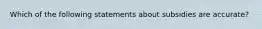 Which of the following statements about subsidies are accurate?