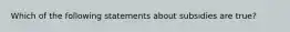 Which of the following statements about subsidies are true?