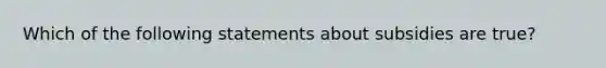 Which of the following statements about subsidies are true?