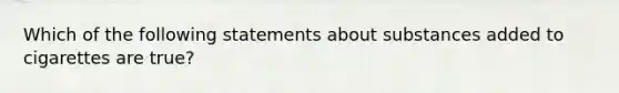 Which of the following statements about substances added to cigarettes are true?