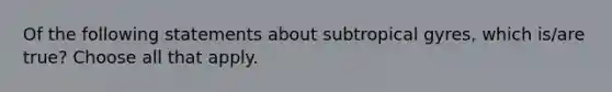 Of the following statements about subtropical gyres, which is/are true? Choose all that apply.