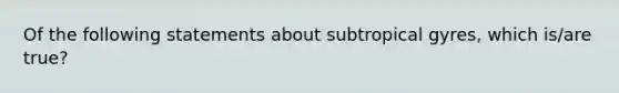 Of the following statements about subtropical gyres, which is/are true?