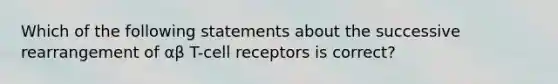 Which of the following statements about the successive rearrangement of αβ T-cell receptors is correct?